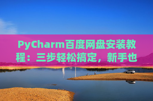 PyCharm百度网盘安装教程：三步轻松搞定，新手也能快速上手